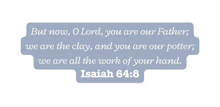 But now O Lord you are our Father we are the clay and you are our potter we are all the work of your hand Isaiah 64 8